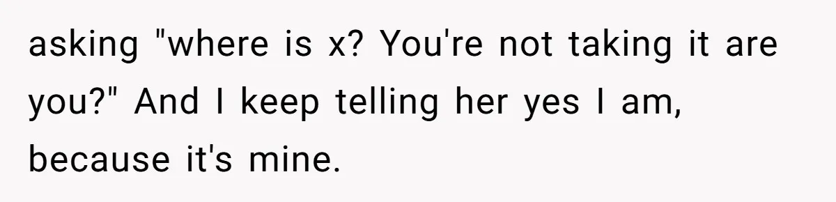 asking "where is x? You're not taking it are you?" And I keep telling her yes I am, because it's mine.