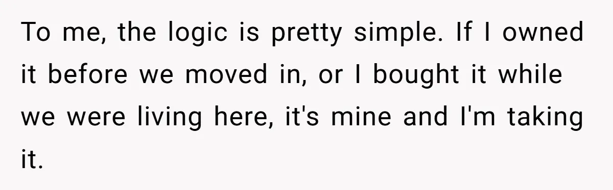 To me, the logic is pretty simple. If I owned it before we moved in, or I bought it while we were living here, it's mine and I'm taking it.