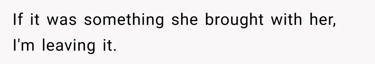 If it was something she brought with her, I'm leaving it.