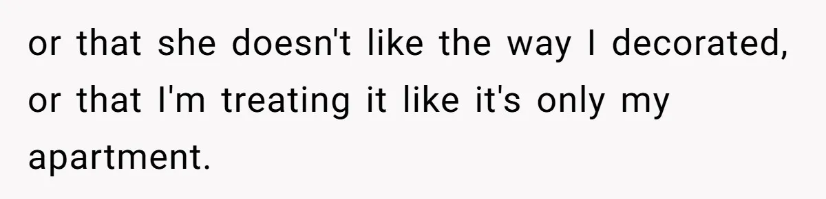 or that she doesn't like the way I decorated, or that I'm treating it like it's only my apartment.