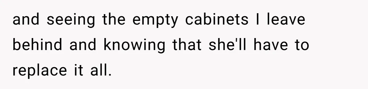 and seeing the empty cabinets I leave behind and knowing that she'll have to replace it all.
