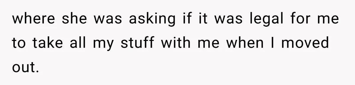 where she was asking if it was legal for me to take all my stuff with me when I moved out.