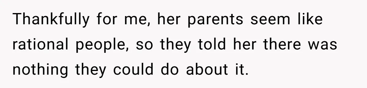 Thankfully for me, her parents seem like rational people, so they told her there was nothing they could do about it.