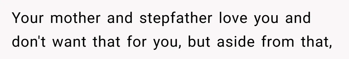 Your mother and stepfather love you and don't want that for you, but aside from that,