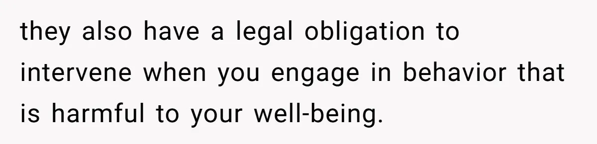 they also have a legal obligation to intervene when you engage in behavior that is harmful to your well-being.
