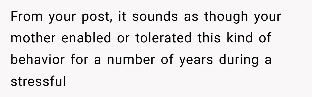 From your post, it sounds as though your mother enabled or tolerated this kind of behavior for a number of years during a stressful