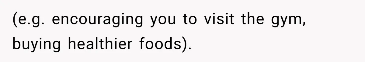 (e.g. encouraging you to visit the gym, buying healthier foods).