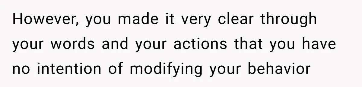 However, you made it very clear through your words and your actions that you have no intention of modifying your behavior