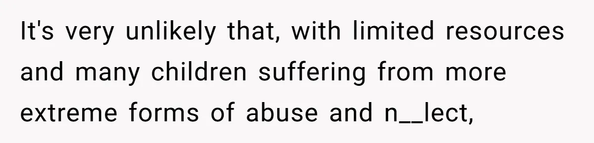 It's very unlikely that, with limited resources and many children suffering from more extreme forms of abuse and n__lect,