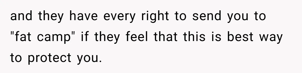 and they have every right to send you to "fat camp" if they feel that this is best way to protect you.