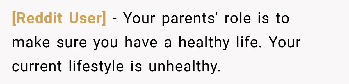 [Reddit User] − Your parents' role is to make sure you have a healthy life. Your current lifestyle is unhealthy.