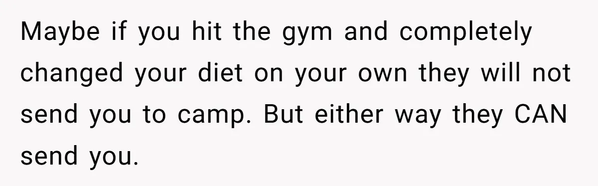 Maybe if you hit the gym and completely changed your diet on your own they will not send you to camp. But either way they CAN send you.