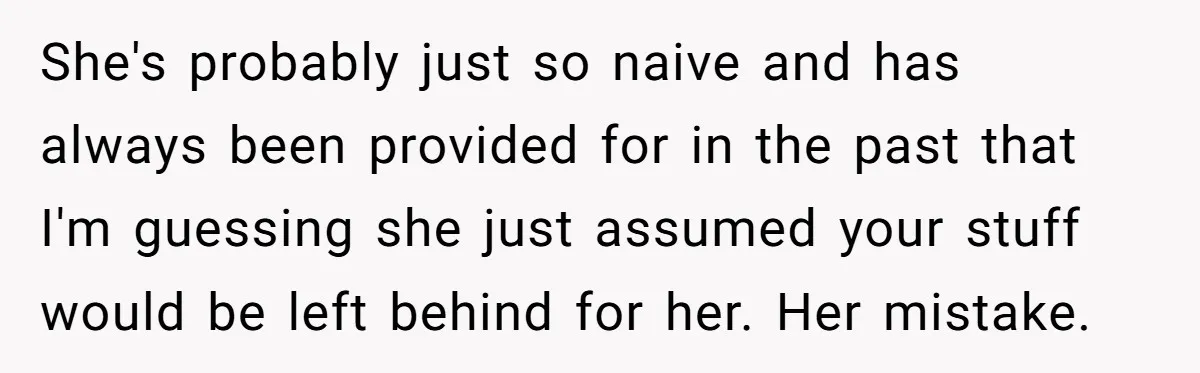 She's probably just so naive and has always been provided for in the past that I'm guessing she just assumed your stuff would be left behind for her. Her mistake.