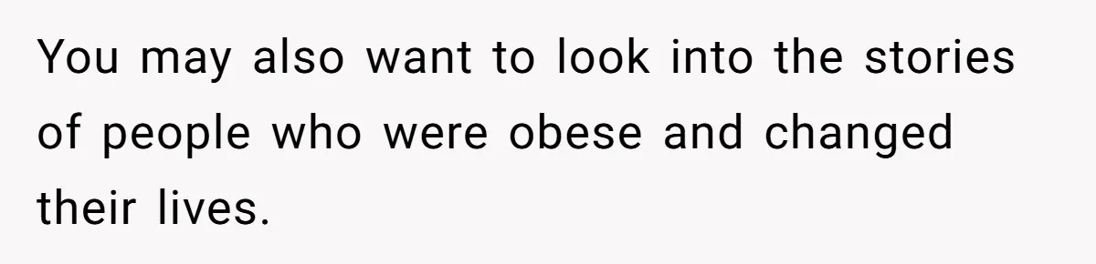 You may also want to look into the stories of people who were obese and changed their lives.