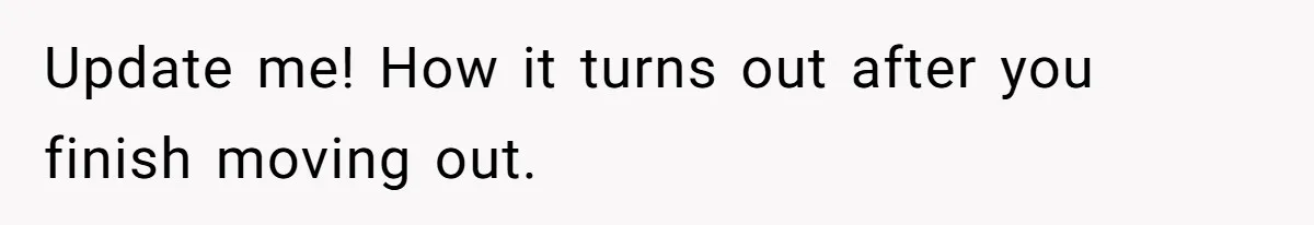 Update me! How it turns out after you finish moving out.