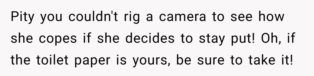 Pity you couldn't rig a camera to see how she copes if she decides to stay put! Oh, if the toilet paper is yours, be sure to take it!