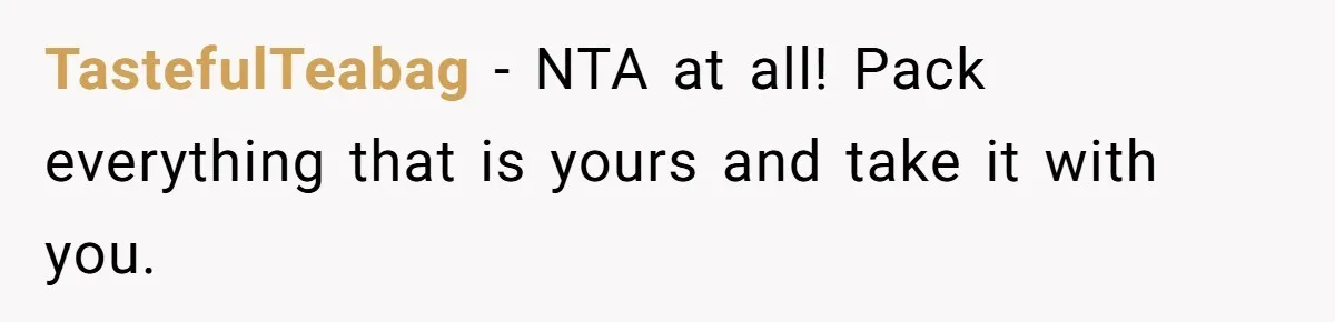 TastefulTeabag − NTA at all! Pack everything that is yours and take it with you.