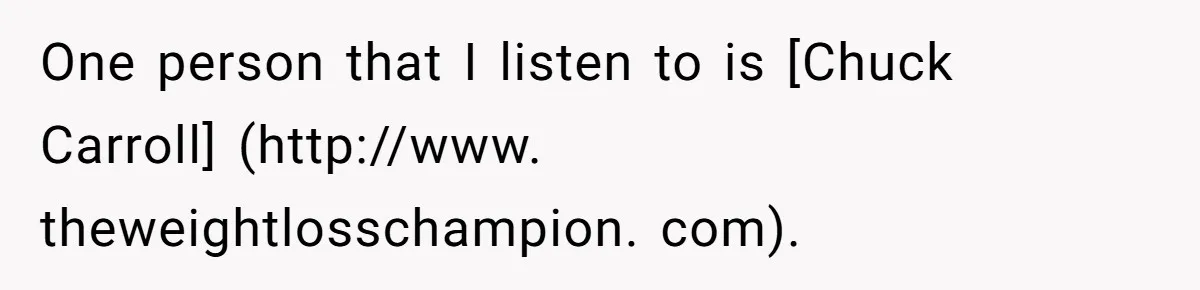 One person that I listen to is [Chuck Carroll] (http://www. theweightlosschampion. com).