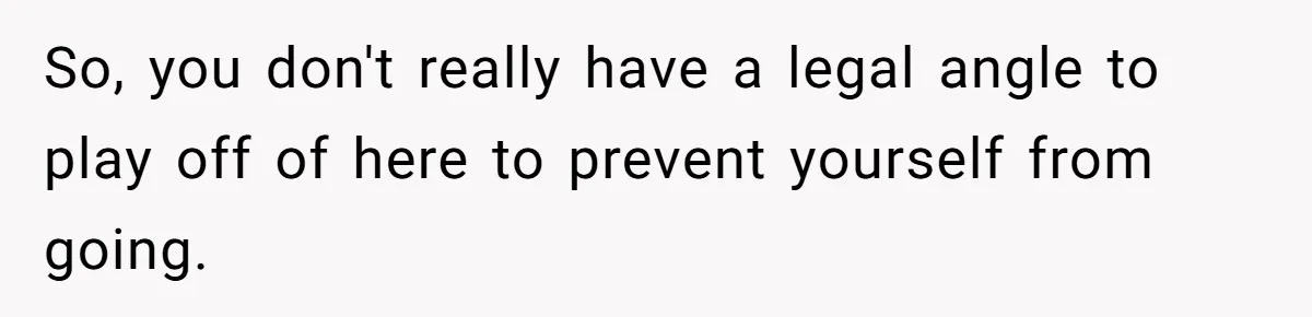 So, you don't really have a legal angle to play off of here to prevent yourself from going.