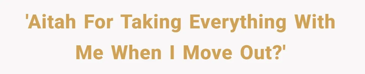 'AITAH for taking everything with me when I move out?'