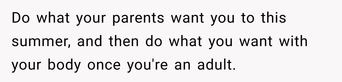 Do what your parents want you to this summer, and then do what you want with your body once you're an adult.
