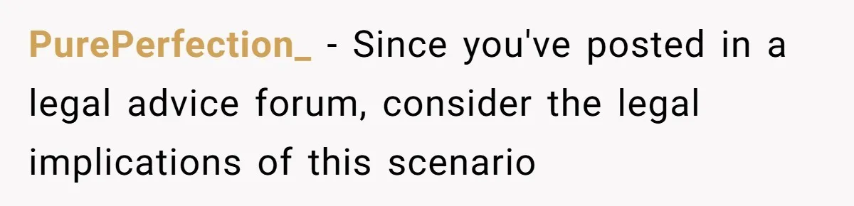 PurePerfection_ − Since you've posted in a legal advice forum, consider the legal implications of this scenario