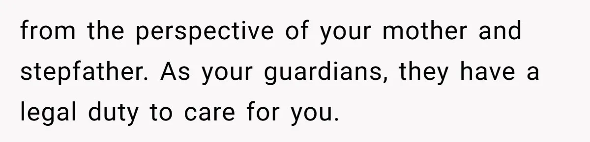 from the perspective of your mother and stepfather. As your guardians, they have a legal duty to care for you.