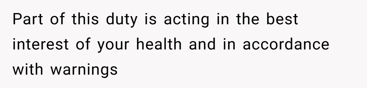 Part of this duty is acting in the best interest of your health and in accordance with warnings