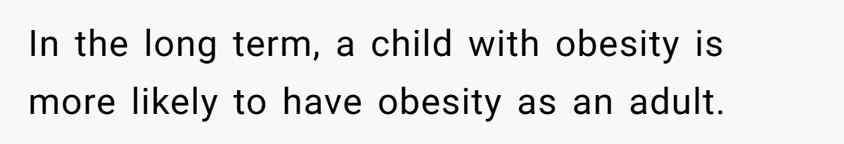 In the long term, a child with obesity is more likely to have obesity as an adult.