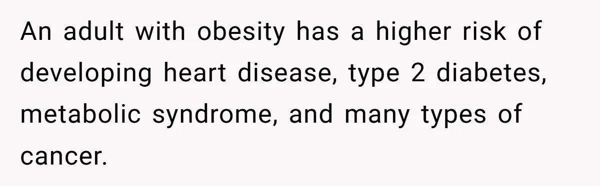 An adult with obesity has a higher risk of developing heart disease, type 2 diabetes, metabolic syndrome, and many types of cancer.