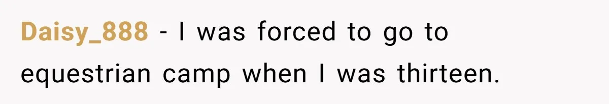 Daisy_888 − I was forced to go to equestrian camp when I was thirteen.