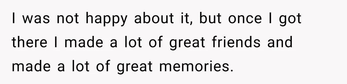 I was not happy about it, but once I got there I made a lot of great friends and made a lot of great memories.