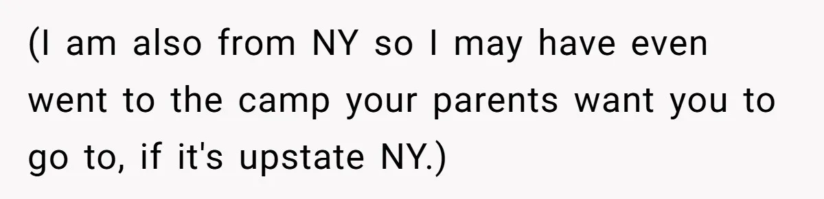 (I am also from NY so I may have even went to the camp your parents want you to go to, if it's upstate NY.)