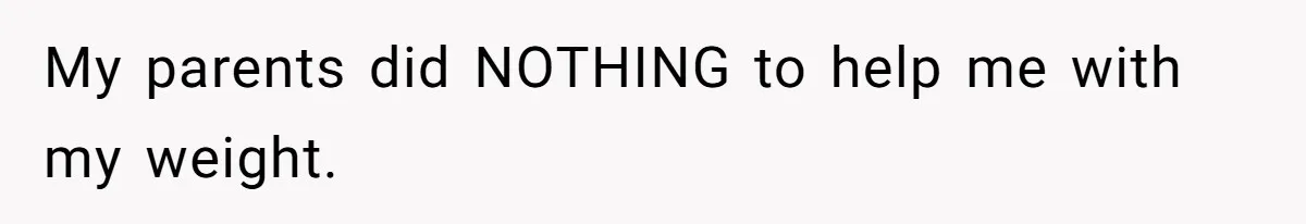 My parents did NOTHING to help me with my weight.