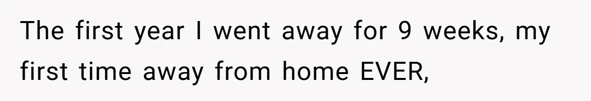 The first year I went away for 9 weeks, my first time away from home EVER,