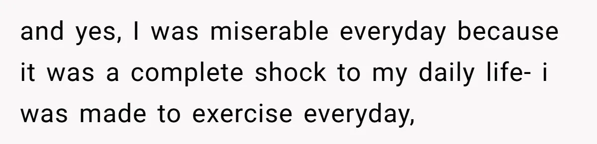 and yes, I was miserable everyday because it was a complete shock to my daily life- i was made to exercise everyday,