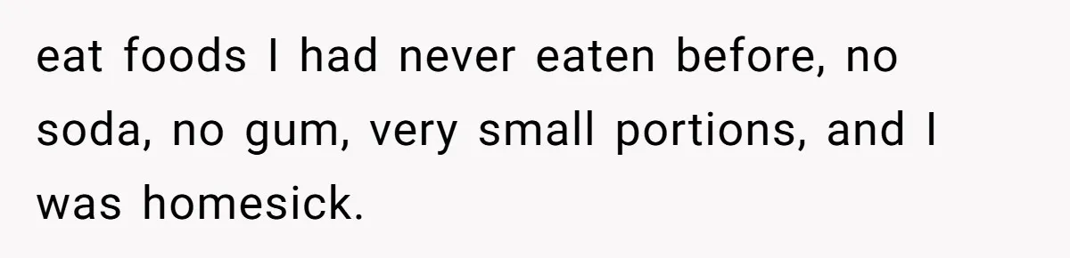 eat foods I had never eaten before, no soda, no gum, very small portions, and I was homesick.