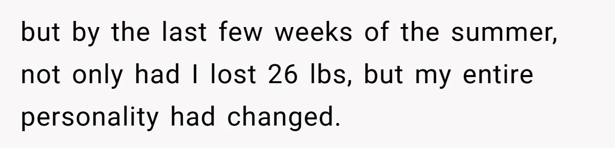 but by the last few weeks of the summer, not only had I lost 26 lbs, but my entire personality had changed.