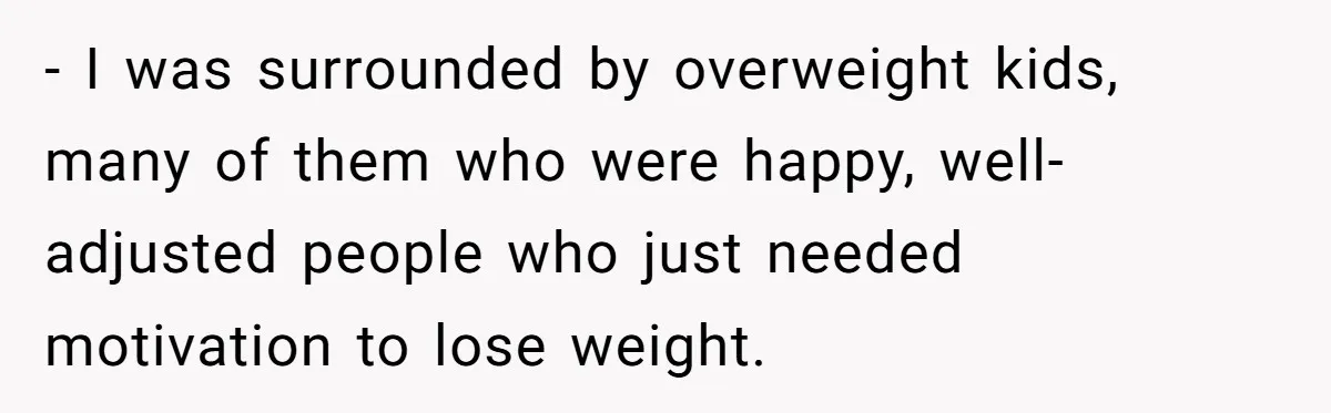 - I was surrounded by overweight kids, many of them who were happy, well-adjusted people who just needed motivation to lose weight.