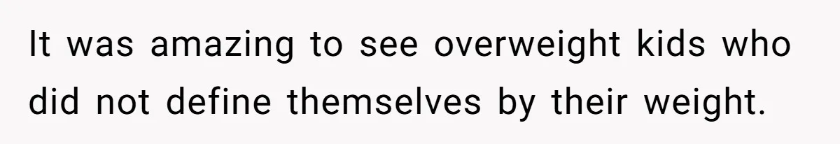 It was amazing to see overweight kids who did not define themselves by their weight.