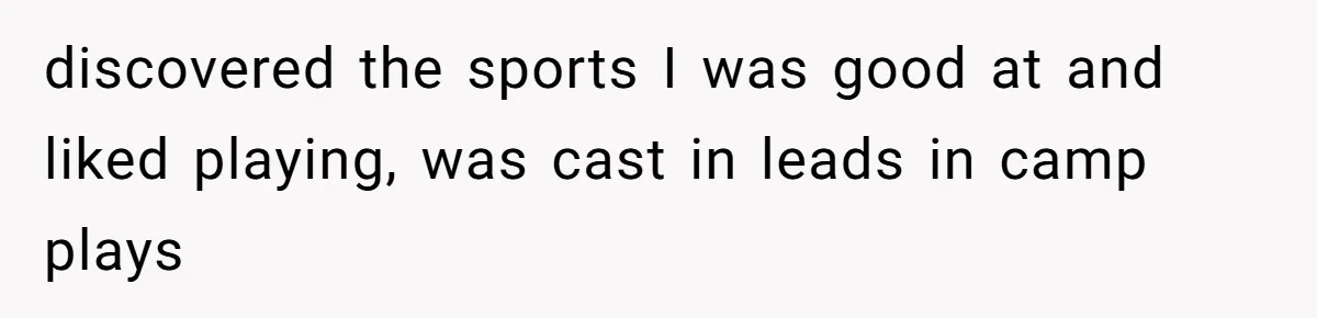 discovered the sports I was good at and liked playing, was cast in leads in camp plays