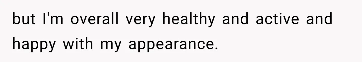 but I'm overall very healthy and active and happy with my appearance.