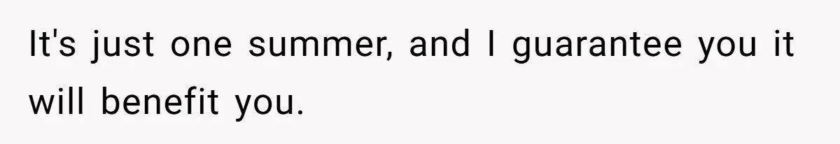 It's just one summer, and I guarantee you it will benefit you.