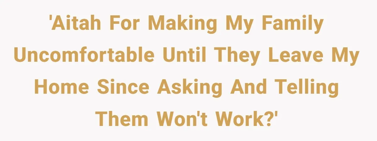 'Aitah for making my family uncomfortable until they leave my home since asking and telling them won't work?'