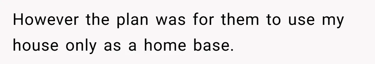 However the plan was for them to use my house only as a home base.