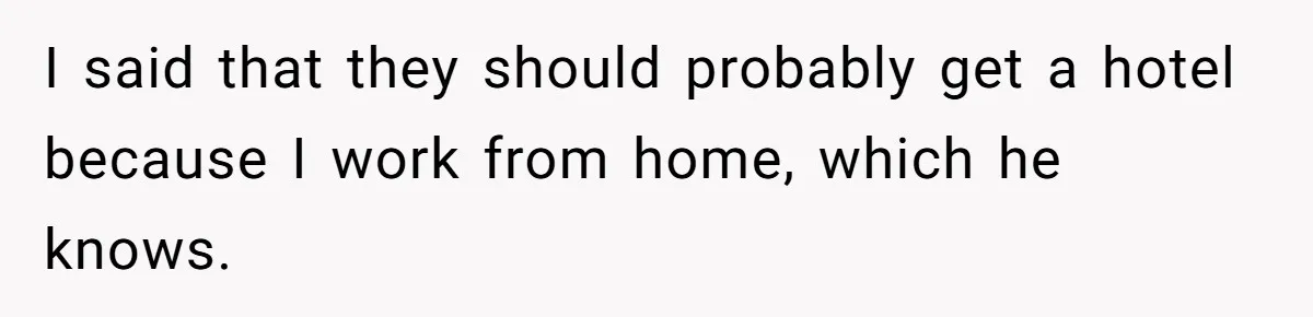 I said that they should probably get a hotel because I work from home, which he knows.