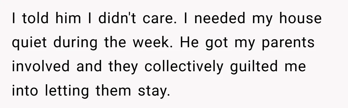 I told him I didn't care. I needed my house quiet during the week. He got my parents involved and they collectively guilted me into letting them stay.