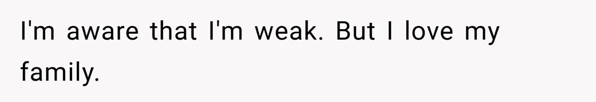 I'm aware that I'm weak. But I love my family.