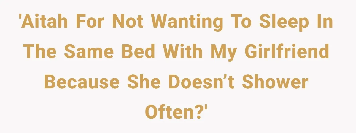 'AITAH for not wanting to sleep in the same bed with my girlfriend because she doesn’t shower often?'