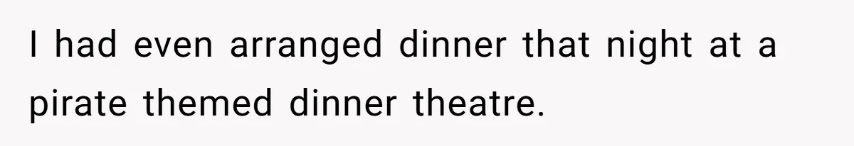 I had even arranged dinner that night at a pirate themed dinner theatre.